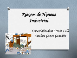Riesgos de Higiene
Industrial
Comercializadora Arturo Calle
Carolina Gómez González
 