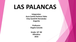 LAS PALANCAS
Integrantes:
Aura Camila Pacheco Tobio
Erlys Sandrith Hernández
Angarita
Profesora:
Ángela Caicedo
Grado: 10° JM
Ofimática
2016
 