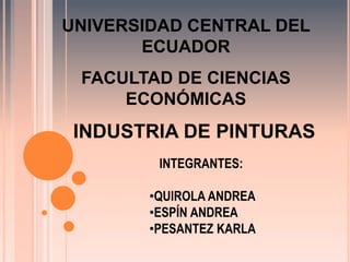 UNIVERSIDAD CENTRAL DEL ECUADOR FACULTAD DE CIENCIAS ECONÓMICAS INDUSTRIA DE PINTURAS INTEGRANTES: ,[object Object]