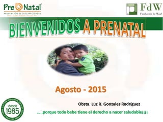 Agosto - 2015
…..porque todo bebe tiene el derecho a nacer saludable¡¡¡¡
Obsta. Luz R. Gonzales Rodríguez
 