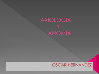 AXIOLOGIA Y		 		ANOMIA			 OSCAR HERNANDEZ 