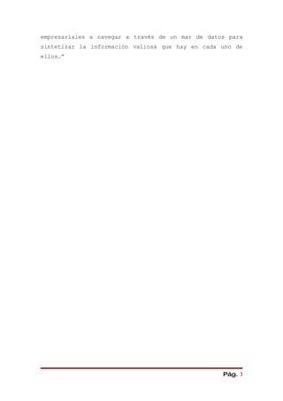 empresariales a navegar a través de un mar de datos para
sintetizar la información valiosa que hay en cada uno de
ellos…”




                                                  Pág. 3
 