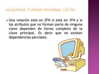  Una relación está en 2FN si está en 1FN y si
 los atributos que no forman parte de ninguna
 clave dependen de forma completa de la
 clave principal. Es decir que no existen
 dependencias parciales.
 