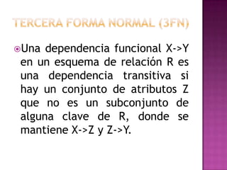 Una  dependencia funcional X->Y
 en un esquema de relación R es
 una dependencia transitiva si
 hay un conjunto de atributos Z
 que no es un subconjunto de
 alguna clave de R, donde se
 mantiene X->Z y Z->Y.
 