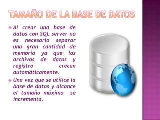  Al crear una base de
  datos con SQL server no
  es necesario separar
  una gran cantidad de
  memoria ya que los
  archivos de datos y
  registro         crecen
  automáticamente.
 Una vez que se utilice la
  base de datos y alcance
  el tamaño máximo se
  incrementa.
 
