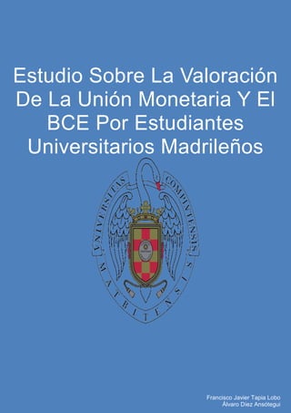 Estudio Sobre La Valoración
De La Unión Monetaria Y El
BCE Por Estudiantes
Universitarios Madrileños
Francisco Javier Tapia Lobo
Álvaro Díez Ansótegui
 