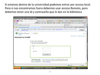 Si estamos dentro de la universidad podemos entrar por acceso local.
Pero si nos encontramos fuera debemos usar acceso Remoto, pero
debemos tener una Id y contraseña que le dan en la biblioteca
10
 