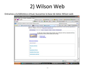 2) Wilson Web
Entramos a la biblioteca virtual, buscamos la base de datos Wilson web
11
 