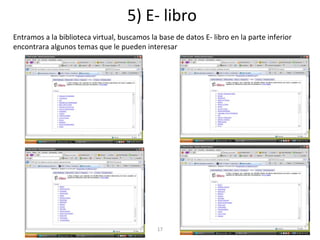 5) E- libro
Entramos a la biblioteca virtual, buscamos la base de datos E- libro en la parte inferior
encontrara algunos temas que le pueden interesar
17
 