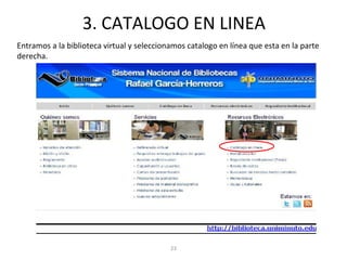 3. CATALOGO EN LINEA
Entramos a la biblioteca virtual y seleccionamos catalogo en línea que esta en la parte
derecha.
23
 