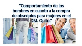 “Comportamiento de los
hombres en cuanto a la compra
de obsequios para mujeres en el
DM. Quito.”
 