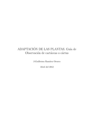 ´
ADAPTACION DE LAS PLANTAS. Gu´ de     ıa
    Observaci´n de cact´ceas o c´ctus
             o         a        a

          J-Guillermo Ram´ Orozco
                         ırez

               Abril del 2012
 