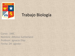 Trabajo Biología


Curso: 1MC
Nombre: Alfonso Sutherland
Profesor: Ignacio Díaz
Fecha: 24- agosto-
 