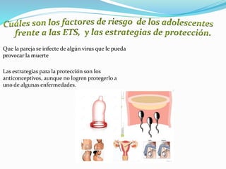Que la pareja se infecte de algún virus que le pueda
provocar la muerte
Las estrategias para la protección son los
anticonceptivos, aunque no logren protegerlo a
uno de algunas enfermedades.
 