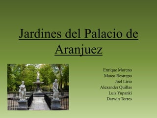 Jardines del Palacio de
Aranjuez
Enrique Moreno
Mateo Restrepo
Joel Lirio
Alexander Quillas
Luis Yupanki
Darwin Torres
 