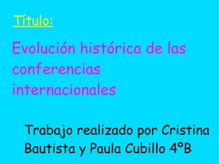 Evolución histórica de las
conferencias
internacionales
Trabajo realizado por Cristina
Bautista y Paula Cubillo 4ºB
Título:
 
