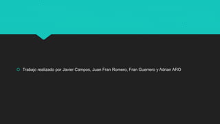  Trabajo realizado por Javier Campos, Juan Fran Romero, Fran Guerrero y Adrian ARO
 