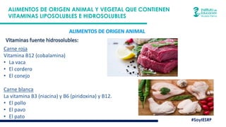 #SoyIESRP
ALIMENTOS DE ORIGEN ANIMAL Y VEGETAL QUE CONTIENEN
VITAMINAS LIPOSOLUBLES E HIDROSOLUBLES
Carne roja
Vitamina B12 (cobalamina)
• La vaca
• El cordero
• El conejo
Carne blanca
La vitamina B3 (niacina) y B6 (piridoxina) y B12.
• El pollo
• El pavo
• El pato
 