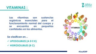 #SoyIESRP
VITAMINAS :
Se clasifican en…
✓ LIPOSOLUBLES (A D E K)
✓ HIDROSOLUBLES (B C)
Las vitaminas son sustancias
orgánicas esenciales para el
funcionamiento normal del cuerpo y
se encuentra en pequeñas
cantidades en los alimentos.
 