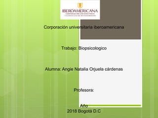 Corporación universitaria iberoamericana
Trabajo: Biopsicologico
Alumna: Angie Natalia Orjuela cárdenas
Profesora:
Año
2018 Bogotá D.C
 