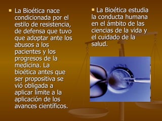 <ul><li>La Bioética nace condicionada por el estilo de resistencia, de defensa que tuvo que adoptar ante los abusos a los ...