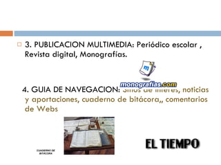 3. PUBLICACION MULTIMEDIA: Periódico escolar , Revista digital, Monografías. 4. GUIA DE NAVEGACION:  Sitios de interés, noticias y aportaciones, cuaderno de bitácora,, comentarios de Webs CUADERNO DE BITÁCORA 