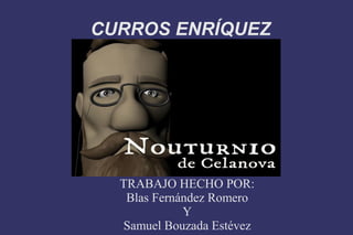 CURROS ENRÍQUEZ
TRABAJO HECHO POR:
Blas Fernández Romero
Y
Samuel Bouzada Estévez
 