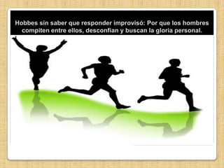 Hobbes sin saber que responder improvisó: Por que los hombres compiten entre ellos, desconfian y buscan la gloria personal.