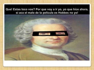 Que! Estas loco vos? Por que voy a ir yo, yo que hice ahora, si aca el malo de la pelicula es Hobbes no yo!