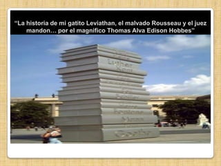 “La historia de mi gatito Leviathan, el malvado Rousseau y el juez mandon… por el magnifico Thomas Alva Edison Hobbes” 