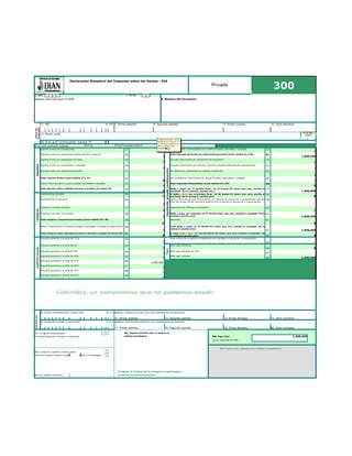 300Privada
1. Año 3. Perido
Espacio reservado para la DIAN 4. Número del formulario
5. NIT 6- DV 7. Primer Apellido 8. Segundo Apellido 9. Primer nombre 10. Otros Nombres
-
11 Razón social
24. Si es gran contribuyente, marque "X"
Si es una correción indique : 25.Cod. 26.No.Formulario anterior
Ingresos
Ingresos brutos por exportaciones 27
0
Liquidaciónprivada(continuación)
Iva recuperado en devoluciones en compras anuladas rescindidas o resueltas 50
0
Ingresos brutos por operaciones exentas (territorio nacional) 28
0
Total impuesto generado por operaciones gravadas (sume casillas 42 a 50) 51
1,600,000
Ingresos brutos por operaciones excluidas 29
0
Impuesto descontable por operaciones de importación 52
0
Ingresos brutos por operaciones no gravadas 30
0
Impuesto descontable por compras y servicios gravados (diferentes de importaciones) 53
0
Ingresos brutos por operaciones gravadas 31 Iva retenido en operaciones con régimen simplificado 54
0
Total ingresos Brutos (suma casillas 27 a 31) 32
0
Iva resultante por devoluciones en ventas anuladas, rescindidas o resueltas 55
0
Menos: Devoluciones en ventas anuladas, rescindidas o resueltas 33
0
Total impuestos descontables (sume casillas 52 a 55) 56
0
Total ingresos netos recibidos durante el periodo (32 menos 33) 34
0
57
1,600,000
Compras
Importaciones gravadas 35
0
58
0
Importaciones no gravadas 36
0
59
Compras y servicios gravados 37
0
Retenciones por IVA que le practicaron 60
0
Compras y servicios no gravados 38
0
61
1,600,000
Total compras e importaciones brutas (sume casillas 35 a 38) 39
0
Sanciones 62
0
Menos: Devoluciones en compras anuladas, rescindidas o resueltas en este periodo 40
0 63 1,600,000
Total compras netas realizadas durante el periodo ( casillas 39 menos 40) 41
0 64 0
Liquidaciónprivada
Impuesto generado a la tarifa del 1,6% 42
0
Saldo a favor de la casilla 64 suceptible de ser solicitado en devolución o compensación
65
Impuesto generado a la tarifa del 3% 43
0
Pagos
Valor pago sanciones
66 0
Impuesto generado a la tarifa del 5% 44
0
Valor pago intereses de mora
67
Impuesto generado a la tarifa del 10% 45
0
Valor pago impuesto
68 1,600,000
Impuesto generado a la tarifa del 16% 46
1,600,000
Impuesto generado a la tarifa del 20% 47
0
Impuesto generado a la tarifa del 25% 48
0
Impuesto generado a la tarifa del 35% 49
0
Signatarios
69. Numero de identificación tributaria (Nit) 70. D.V. Apellidos y Nombres de quien firma como representante del declarante
- 71. Primer apellido 72. Segundo apellido 73. Primer Nombre 74. Otros nombres
75. Numero Nit contador o revisor fiscal 76. D.V. Apellidos y Nombres de quien firma como representante del declarante
- 77. Primer apellido 78. Segundo apellido 79. Primer Nombre 80. Otros nombres
981. Codigo de representación 997. Espacio esclusivo para el sello de la
Firma del declarante o de quien lo representa entidad recaudadora 980. Pago Total 1,600,000
(Sume renglones 66 a 68)
996. Espacio para adhesivo de la entidad recaudadorea
982. Codigo de Contador o Revisor Fiscal
Firam de contador o Revisor Fiscal 994. Con salvedades
Coloque el timbre de la maquina registradora
983. No. Tarjeta Profesional al dorso de este formulario
Declaracion Bimestral del Impuesto sobre las Ventas - IVA
Datosdel
declarante
12. Cod. Direcc
seccional
Saldo a pagar por el periodo fiscal (si 51 menos 56 mayor que cero, escriba el
resultado. De lo contrario, escriba cero)
O Saldo a favor por el periodo fiscal (si 56 menos 51 mayor que cero, escriba el
resultado. De lo contrario, escriba cero)
Saldo a favor del periodo fiscal anterior, sin solicitud de devolución o compensación (escriba
valor del renglon 58 del formulario anterior,si no lo solicitó en devolución o compensación)
Saldo a pagar por impuesto (si 57-59-60 mayor que cero, escriba el resultado. De lo
contrario escriba cero)
Total saldo a pagar (si 57-59-60+62 mayor que cero, escriba el resultado. De lo
contrario escriba cero)
O Total saldo a favor (si 58+59+60-57-62 mayor que cero, escriba el resultado. De
lo contrario escriba cero)
Si diligencia primero la hoja
adjunta de los "Anexos", en
ese caso estos renglones de
cifras se diligenciarán
automáticamente
Ver nota 1 abajo
Si quieres tener una
herramienta para el prorrateo
de los IVAs por compras de
bienes y servicios gravados
pero que son bienes y
servicios relacionados
indistintamente con la
generación de los ingresos
gravados, excluidos y exentos,
fiate en la nota 2 abajo
Con la resolucion 012 de noviem
códigos de las administraciones d
2008: "Cambios en Códigos de A
una casilla del RUT", el cual se p
http://www.actualicese.com/actu
administracion-de-la-dian/
 