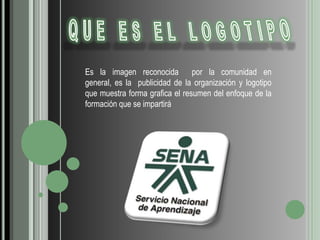 QUE ES EL LOGOTIPOEs la imagen reconocida  por la comunidad en general, es la  publicidad de la organización y logotipo que muestra forma grafica el resumen del enfoque de la formación que se impartirá