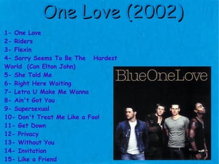 One Love (2002) 1- One Love 2- Riders 3- Flexin 4- Sorry Seems To Be The  Hardest World  (Con Elton John) 5- She Told Me 6- Right Here Waiting 7- Letra U Make Me Wanna 8- Ain't Got You 9- Supersexual 10- Don't Treat Me Like a Fool 11- Get Down 12- Privacy 13- Without You 14- Invitation 15- Like a Friend 