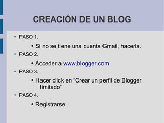 CREACIÓN DE UN BLOG
➔

PASO 1.
➔

➔

PASO 2.
➔

➔

Acceder a www.blogger.com

PASO 3.
➔

➔

Si no se tiene una cuenta Gmail, hacerla.

Hacer click en “Crear un perfil de Blogger
limitado”

PASO 4.
➔

Registrarse.

 