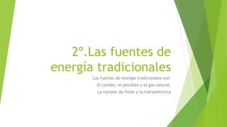 2º.Las fuentes de
energía tradicionales
Las fuentes de energía tradicionales son:
El carbón, el petróleo y el gas natural,
La nuclear de fisión y la hidroeléctrica
 