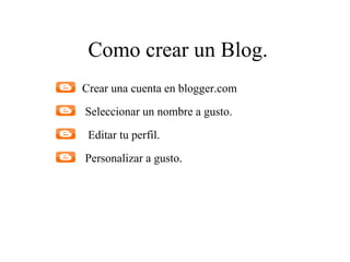 Como crear un Blog.
Crear una cuenta en blogger.com
Seleccionar un nombre a gusto.

 Editar tu perfil.

Personalizar a gusto.
 
