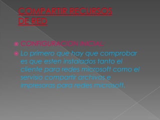  CONFIGURACION INICIAL:
 Lo primero que hay que comprobar
es que esten instalados tanto el
cliente para redes microsoft como el
servisio compartir archivos e
impresoras para redes microsoft.
 