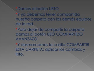 *Damos al botón LISTO
*Y ya debemos tener compartida
nuestra carpeta con los demás equipos
de la red.
*Para dejar de compartir la carpeta
damos al botón USO COMPARTIDO
AVANZAZO.
*Y desmarcamos la casilla COMPARTIR
ESTA CARPETA; aplicar los cambios y
listo.
 