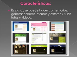  Es social, se puede hacer comentarios,
generar enlaces internos y externos, subir
fotos y videos.
 