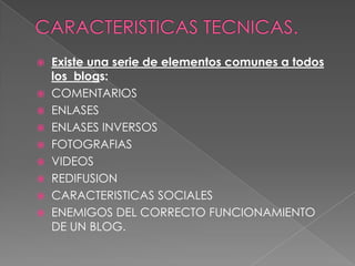  Existe una serie de elementos comunes a todos
los blogs:
 COMENTARIOS
 ENLASES
 ENLASES INVERSOS
 FOTOGRAFIAS
 VIDEOS
 REDIFUSION
 CARACTERISTICAS SOCIALES
 ENEMIGOS DEL CORRECTO FUNCIONAMIENTO
DE UN BLOG.
 