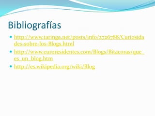 Bibliografíashttp://www.taringa.net/posts/info/2726788/Curiosidades-sobre-los-Blogs.htmlhttp://www.euroresidentes.com/Blogs/Bitacoras/que_es_un_blog.htmhttp://es.wikipedia.org/wiki/Blog