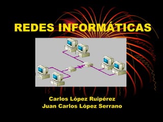 REDES INFORMÁTICAS Carlos López Ruipérez Juan Carlos López Serrano 