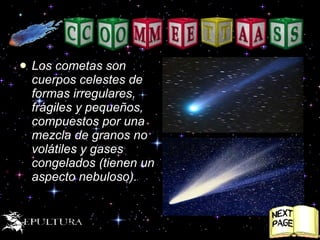 Los cometas son cuerpos celestes de formas irregulares, frágiles y pequeños, compuestos por una mezcla de granos no volátiles y gases congelados (tienen un aspecto nebuloso).  
