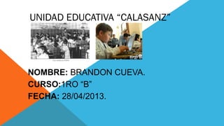 UNIDAD EDUCATIVA “CALASANZ”
NOMBRE: BRANDON CUEVA.
CURSO:1RO “B”
FECHA: 28/04/2013.
 