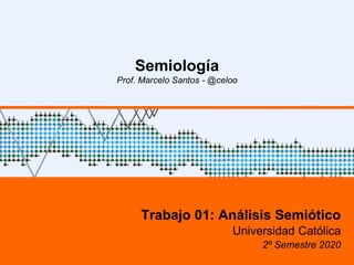 1
Semiología
Prof. Marcelo Santos - @celoo
Trabajo 01: Análisis Semiótico
Universidad Católica
2º Semestre 2020
 