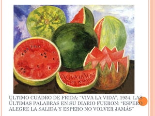 ULTIMO CUADRO DE FRIDA: “VIVA LA VIDA”, 1954. LAS
ÚLTIMAS PALABRAS EN SU DIARIO FUERON: "ESPERO
ALEGRE LA SALIDA Y ESPERO NO VOLVER JAMÁS”

 