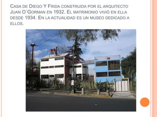 CASA DE DIEGO Y FRIDA CONSTRUIDA POR EL ARQUITECTO
JUAN O´GORMAN EN 1932. EL MATRIMONIO VIVIÓ EN ELLA
DESDE 1934. EN LA ACTUALIDAD ES UN MUSEO DEDICADO A
ELLOS.

 