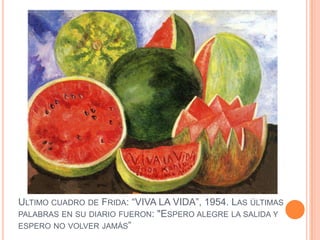 ULTIMO CUADRO DE FRIDA: “VIVA LA VIDA”, 1954. LAS ÚLTIMAS
PALABRAS EN SU DIARIO FUERON: "ESPERO ALEGRE LA SALIDA Y
ESPERO NO VOLVER JAMÁS”

 