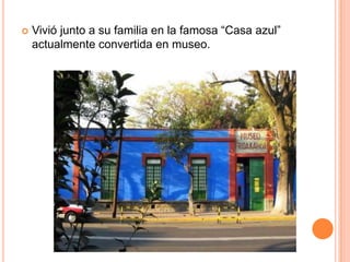 

Vivió junto a su familia en la famosa “Casa azul”
actualmente convertida en museo.

 