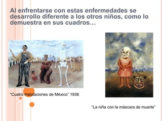 Al enfrentarse con estas enfermedades se
desarrollo diferente a los otros niños, como lo
demuestra en sus cuadros…

“Cuatro Habitaciones de México” 1938
“La niña con la máscara de muerte”

 